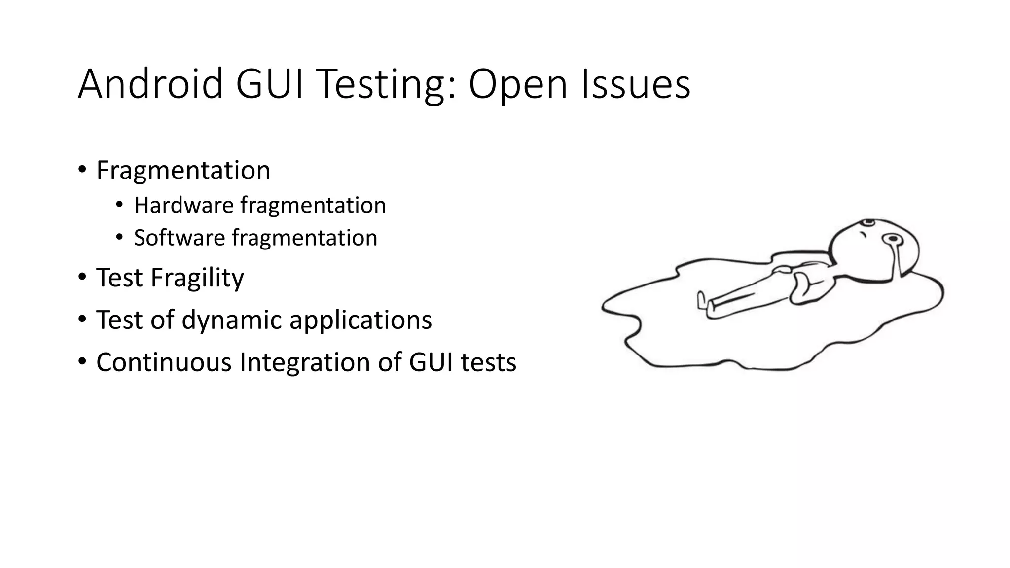 Android GUI Testing: Open Issues
• Fragmentation
• Hardware fragmentation
• Software fragmentation
• Test Fragility
• Test of dynamic applications
• Continuous Integration of GUI tests
 