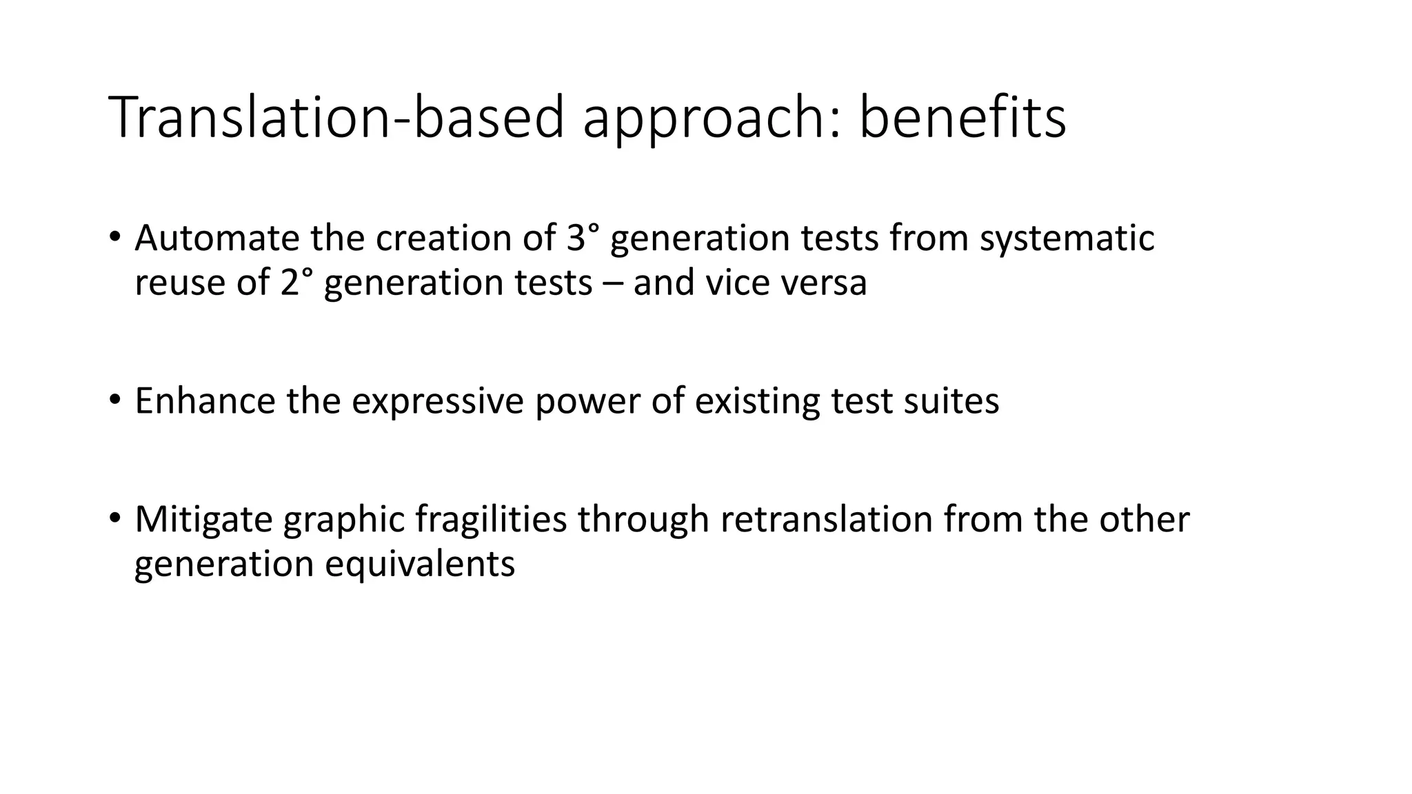 Translation-based approach: benefits
• Automate the creation of 3° generation tests from systematic
reuse of 2° generation tests – and vice versa
• Enhance the expressive power of existing test suites
• Mitigate graphic fragilities through retranslation from the other
generation equivalents
 