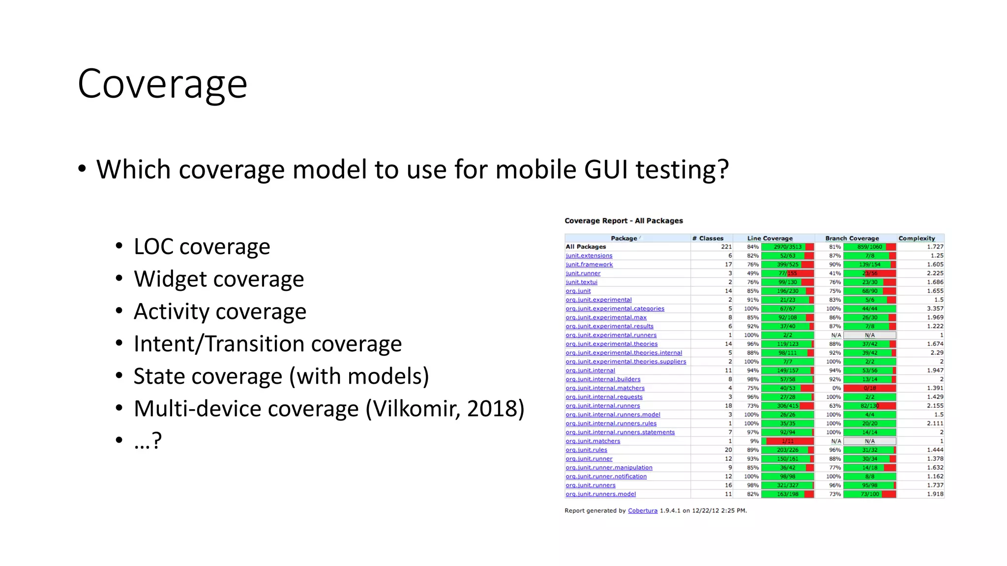 Coverage
• Which coverage model to use for mobile GUI testing?
• LOC coverage
• Widget coverage
• Activity coverage
• Intent/Transition coverage
• State coverage (with models)
• Multi-device coverage (Vilkomir, 2018)
• …?
 