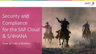 Security and
Compliance
for the SAP Cloud
& S/4HANA
How to take initiative.
 