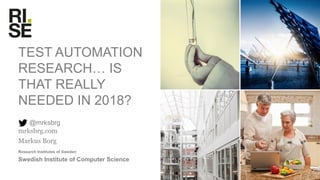 Research Institutes of Sweden
TEST AUTOMATION
RESEARCH… IS
THAT REALLY
NEEDED IN 2018?
@mrksbrg
mrksbrg.com
Markus Borg
Swedish Institute of Computer Science
 