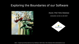 1/63 --- Exploring the Boundaries of our Software, SAST 2021, Felix Dobslaw (felix.dobslaw@miun.se)
Exploring the Boundaries of our Software
Assist. Prof. Felix Dobslaw
25/5/2021 10:50-11:40 CEST
https://www.flickr.com/photos/a_siegel/2356136219
 
