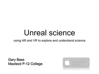 Unreal science
using AR and VR to explore and understand science
Gary Bass
Macleod P-12 College
 