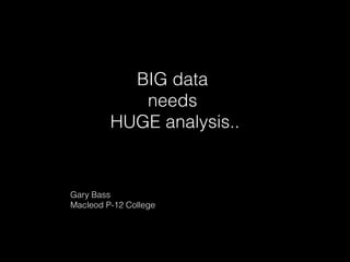 BIG data
needs
HUGE analysis..
Gary Bass
Macleod P-12 College
 