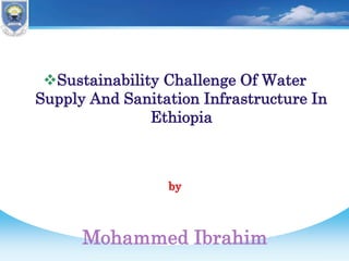 Sustainability Challenge Of Water
Supply And Sanitation Infrastructure In
Ethiopia
by
Mohammed Ibrahim
 