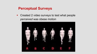 Perceptual Surveys
 Created 2 video surveys to test what people
perceived was obese motion
 