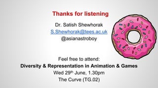 Thanks for listening
Dr. Satish Shewhorak
S.Shewhorak@tees.ac.uk
@asianastroboy
Feel free to attend:
Diversity & Representation in Animation & Games
Wed 29th June, 1.30pm
The Curve (TG.02)
 
