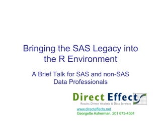 Bringing the SAS Legacy into
     the R Environment
  A Brief Talk for SAS and non-SAS
          Data Professionals



                www.directeffects.net
                Georgette Asherman, 201 673-4301
 