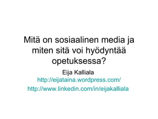 Mitä on sosiaalinen media ja miten sitä voi hyödyntää opetuksessa? Eija Kalliala  http:// eijataina.wordpress.com / http://www.linkedin.com/in/eijakalliala   