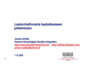 Laadunhallinnasta laadukkaaseen
    johtamiseen

    Juhani Anttila
    Venture Knowledgist Quality Integration
    http://www.QualityIntegration.biz , http://qiblog.blogspot.com
    juhani.anttila@telecon.fi

    7.12.2009                                               Nämä sivut on lisensioitu
                                                        Creative Commons 3.0 lisensillä
1                                             http://creativecommons.org/licenses/by/3.0/deed.fi
                                                                (Ilmoita lähde)
 