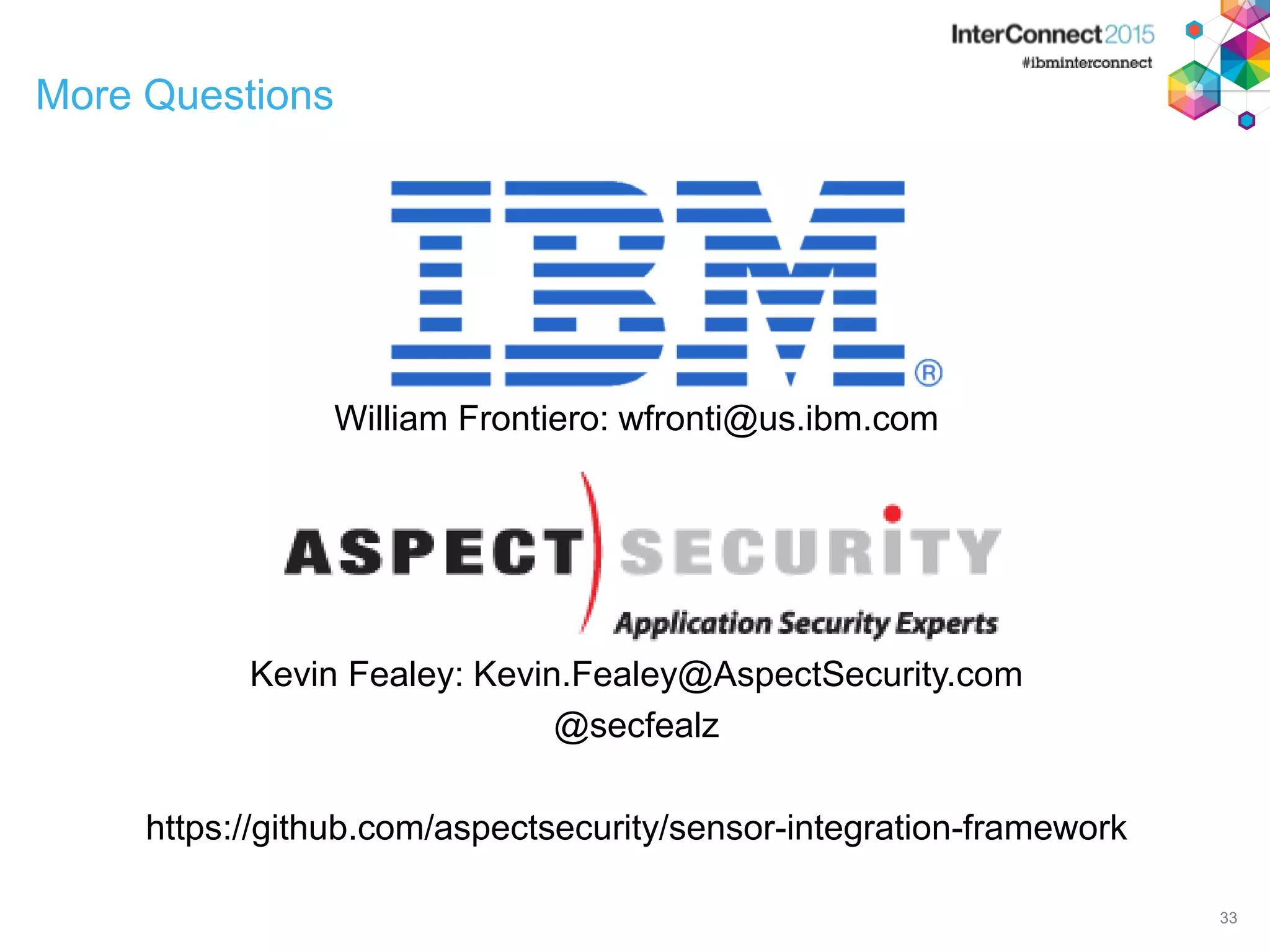More Questions William Frontiero: wfronti@us.ibm.com Kevin Fealey: Kevin.Fealey@AspectSecurity.com @secfealz https://github.com/aspectsecurity/sensor-integration-framework 33 
