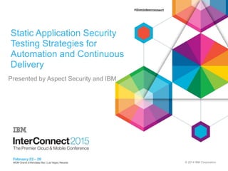 © 2014 IBM Corporation
Static Application Security
Testing Strategies for
Automation and Continuous
Delivery
Presented by Aspect Security and IBM
 