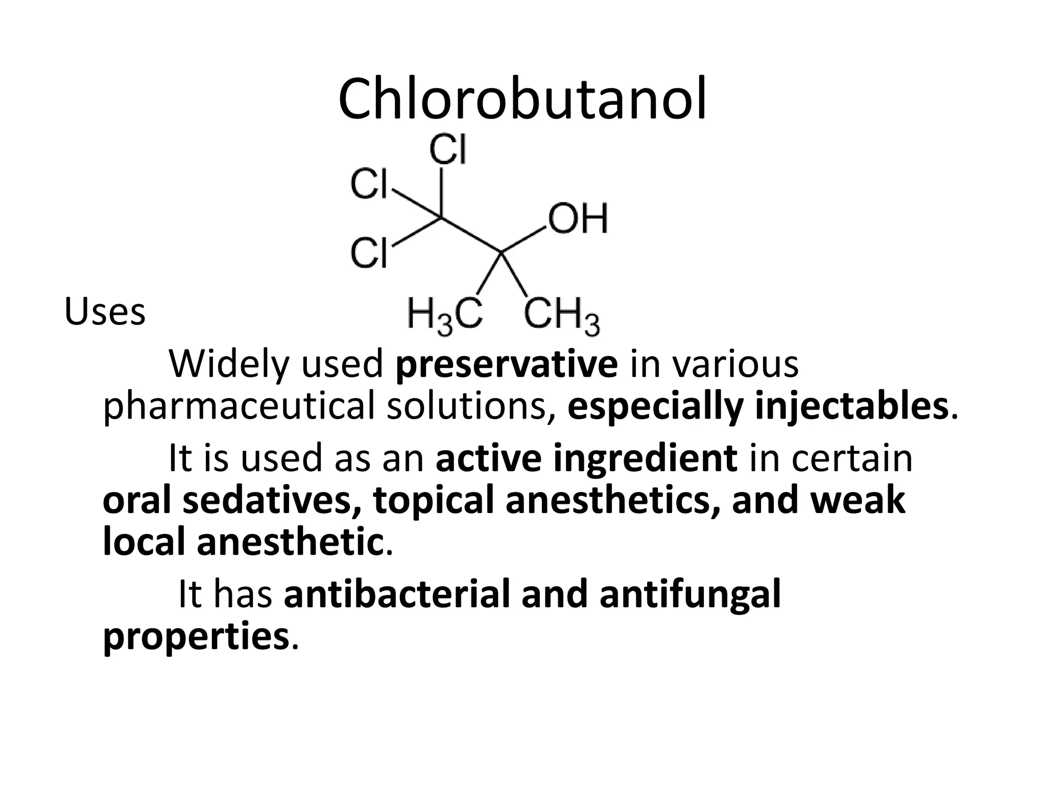 Chlorobutanol
Uses
Widely used preservative in various
pharmaceutical solutions, especially injectables.
It is used as an active ingredient in certain
oral sedatives, topical anesthetics, and weak
local anesthetic.
It has antibacterial and antifungal
properties.
 