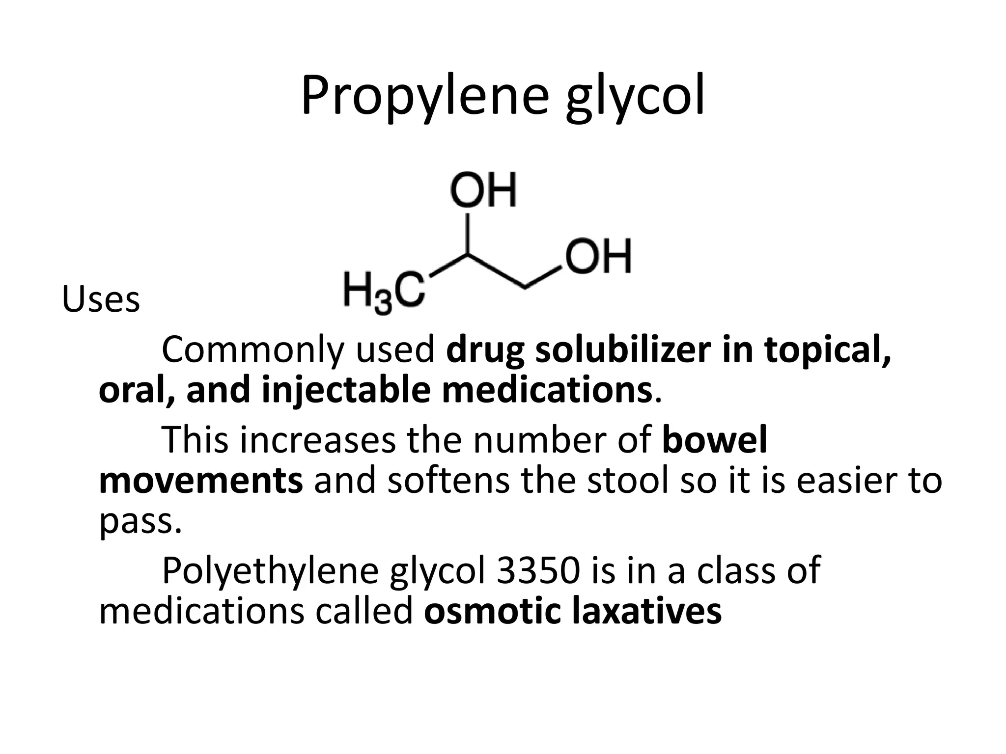 Propylene glycol
Uses
Commonly used drug solubilizer in topical,
oral, and injectable medications.
This increases the number of bowel
movements and softens the stool so it is easier to
pass.
Polyethylene glycol 3350 is in a class of
medications called osmotic laxatives
 