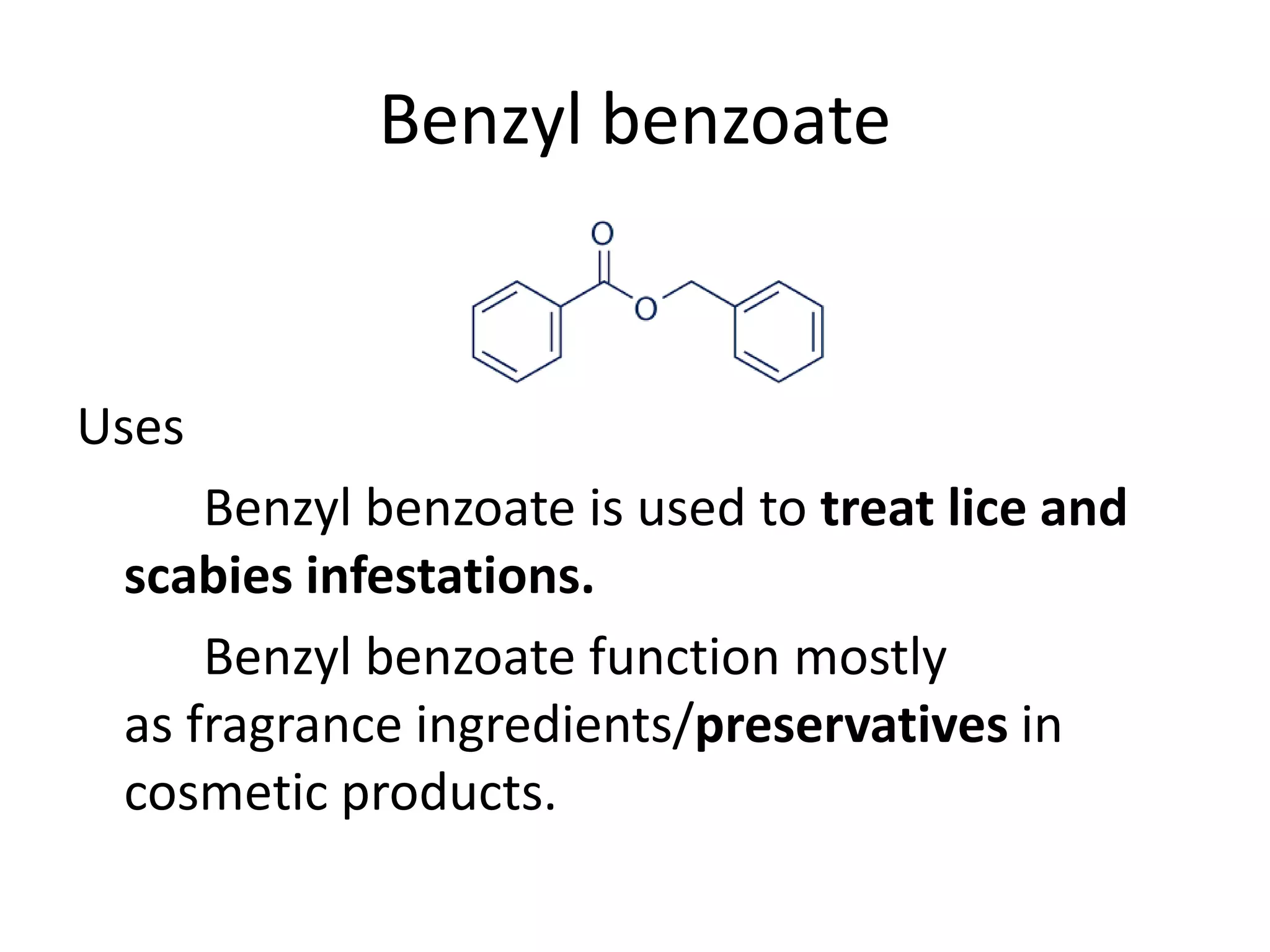 Benzyl benzoate
Uses
Benzyl benzoate is used to treat lice and
scabies infestations.
Benzyl benzoate function mostly
as fragrance ingredients/preservatives in
cosmetic products.
 