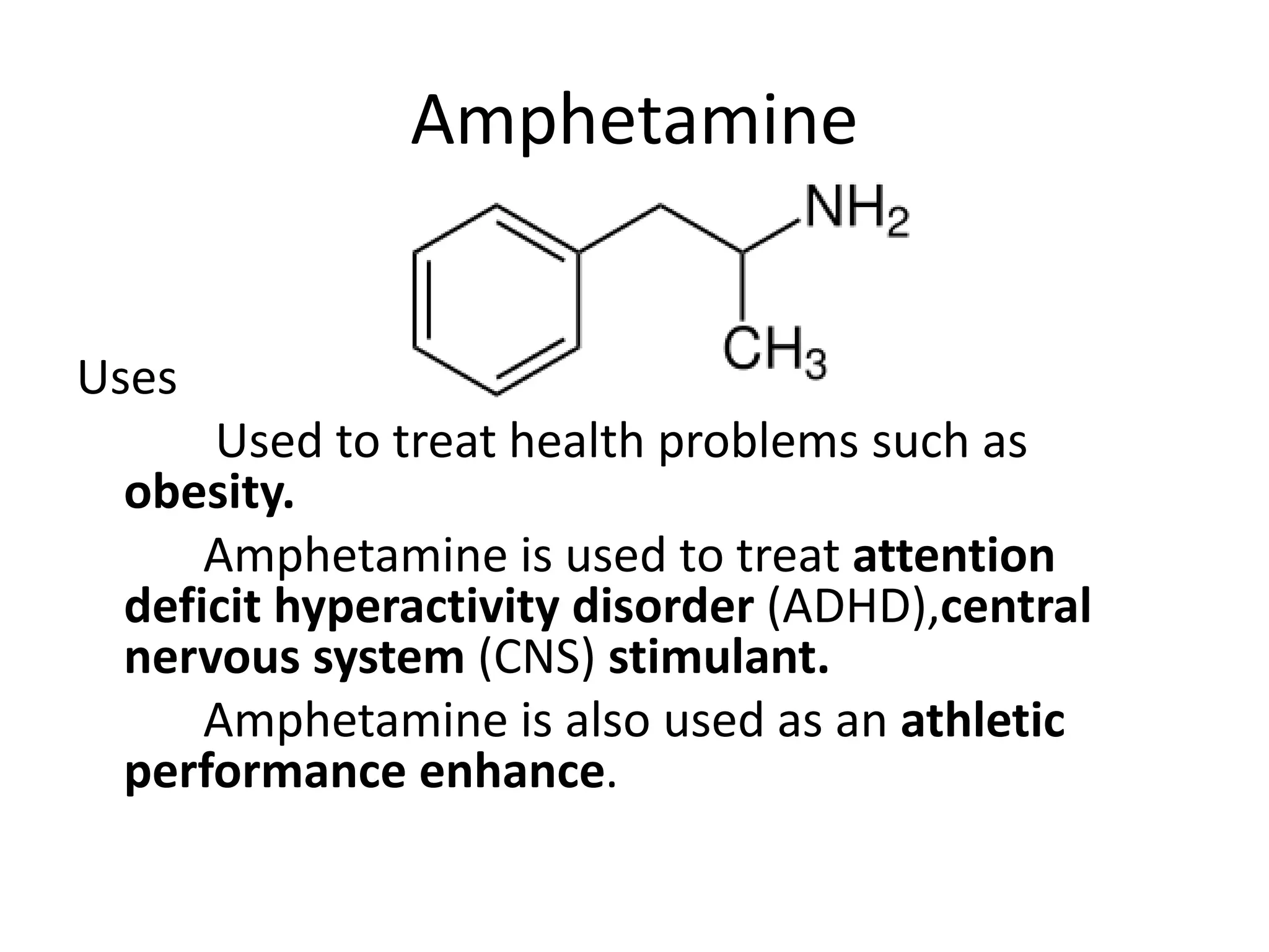 Amphetamine
Uses
Used to treat health problems such as
obesity.
Amphetamine is used to treat attention
deficit hyperactivity disorder (ADHD),central
nervous system (CNS) stimulant.
Amphetamine is also used as an athletic
performance enhance.
 