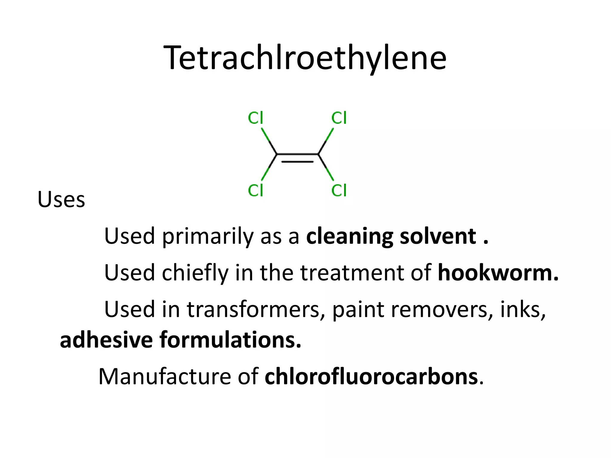 Tetrachlroethylene
Uses
Used primarily as a cleaning solvent .
Used chiefly in the treatment of hookworm.
Used in transformers, paint removers, inks,
adhesive formulations.
Manufacture of chlorofluorocarbons.
 