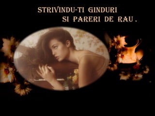 Strivindu-ti ginduri
      si pareri de rau .
 
