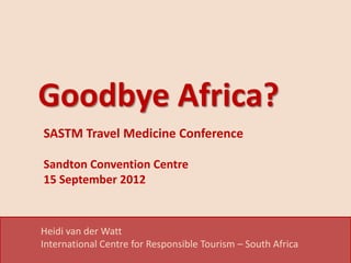 Goodbye Africa?
SASTM Travel Medicine Conference

Sandton Convention Centre
Johannesburg, South Africa

15 September 2012


Heidi van der Watt
International Centre for Responsible Tourism – South Africa
 