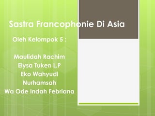Sastra Francophonie Di Asia
  Oleh Kelompok 5 :

  Maulidah Rachim
   Elysa Tuken L.P
    Eko Wahyudi
     Nurhamsah
Wa Ode Indah Febriana
 