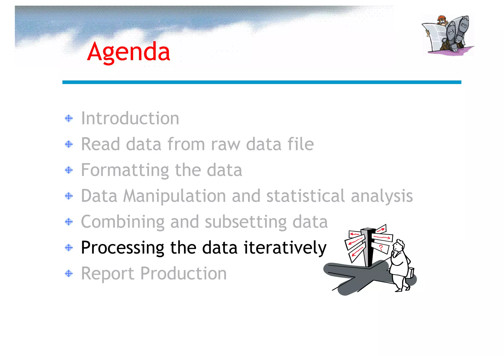 Agenda

Introduction
Read data from raw data file
Formatting the data
Data Manipulation and statistical analysis
Combining and subsetting data
Processing the data iteratively
Report Production
 