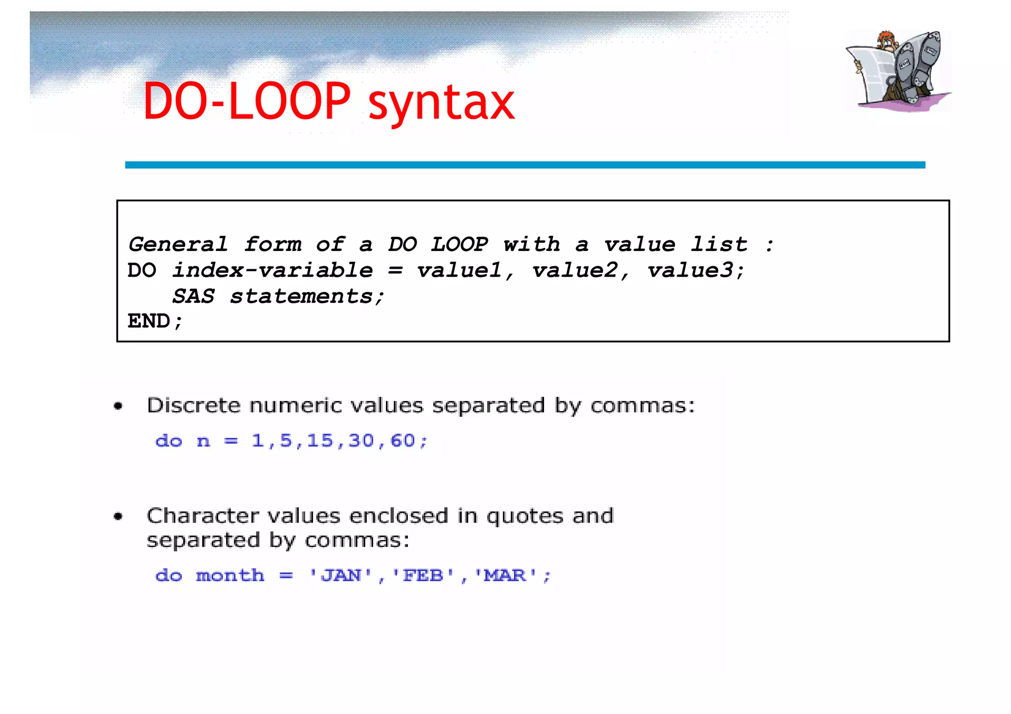DO-LOOP syntax

General form of a DO LOOP with a value list :
DO index-variable = value1, value2, value3;
   SAS statements;
END;
 