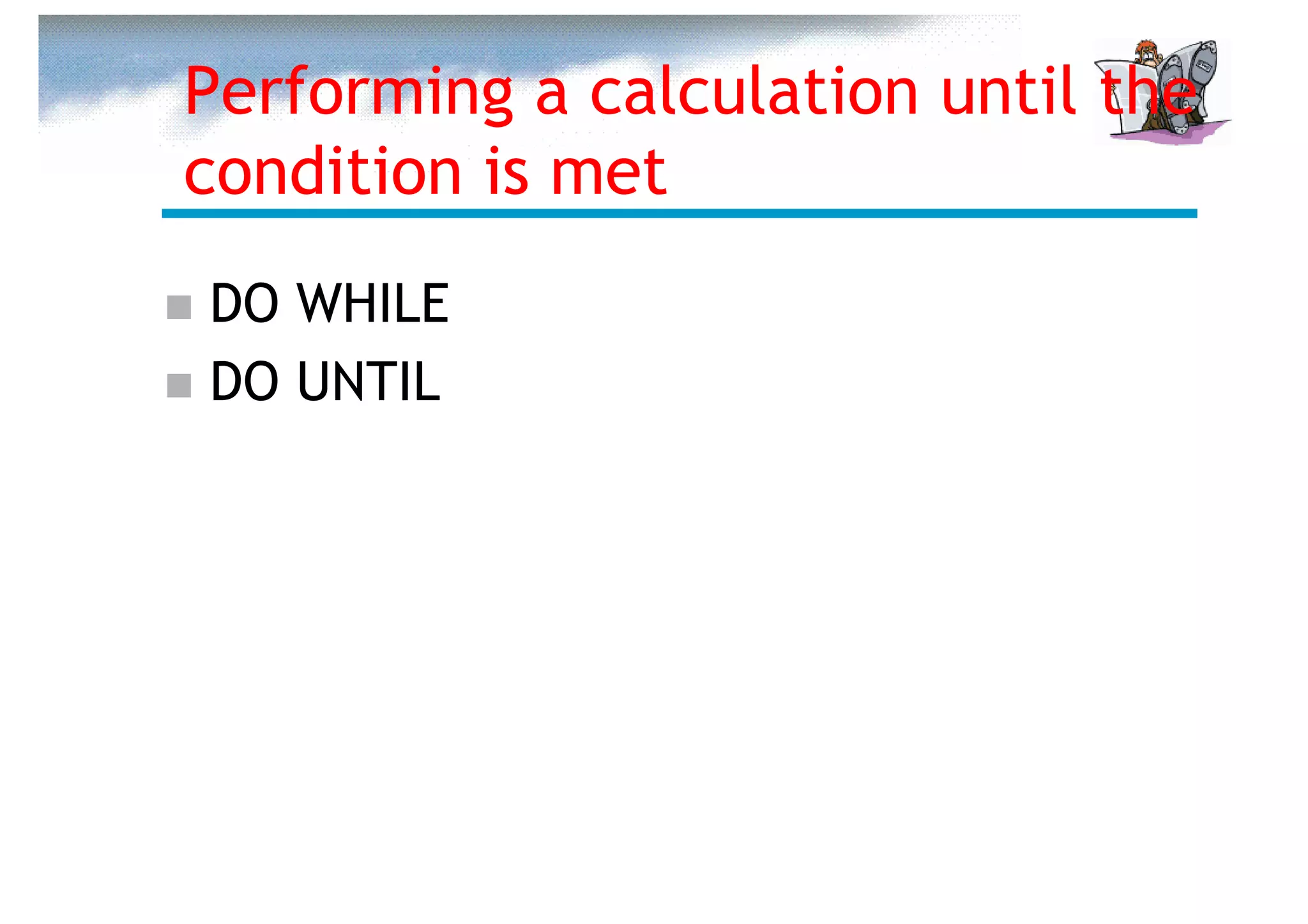 Performing a calculation until the
condition is met
DO WHILE
DO UNTIL
 