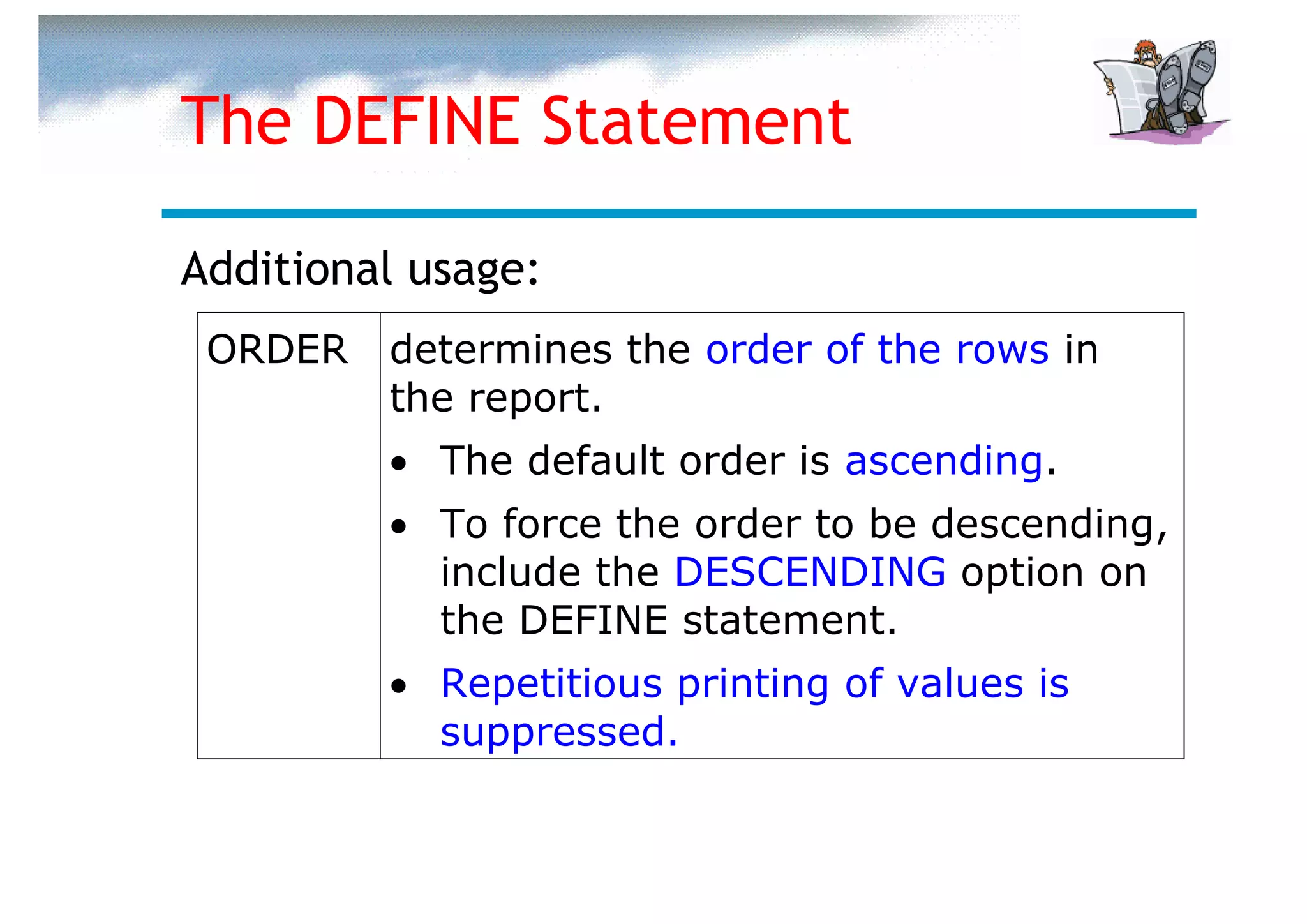 The DEFINE Statement

Additional usage:
 ORDER   determines the order of the rows in
         the report.
         • The default order is ascending.
         • To force the order to be descending,
           include the DESCENDING option on
           the DEFINE statement.
         • Repetitious printing of values is
           suppressed.
 