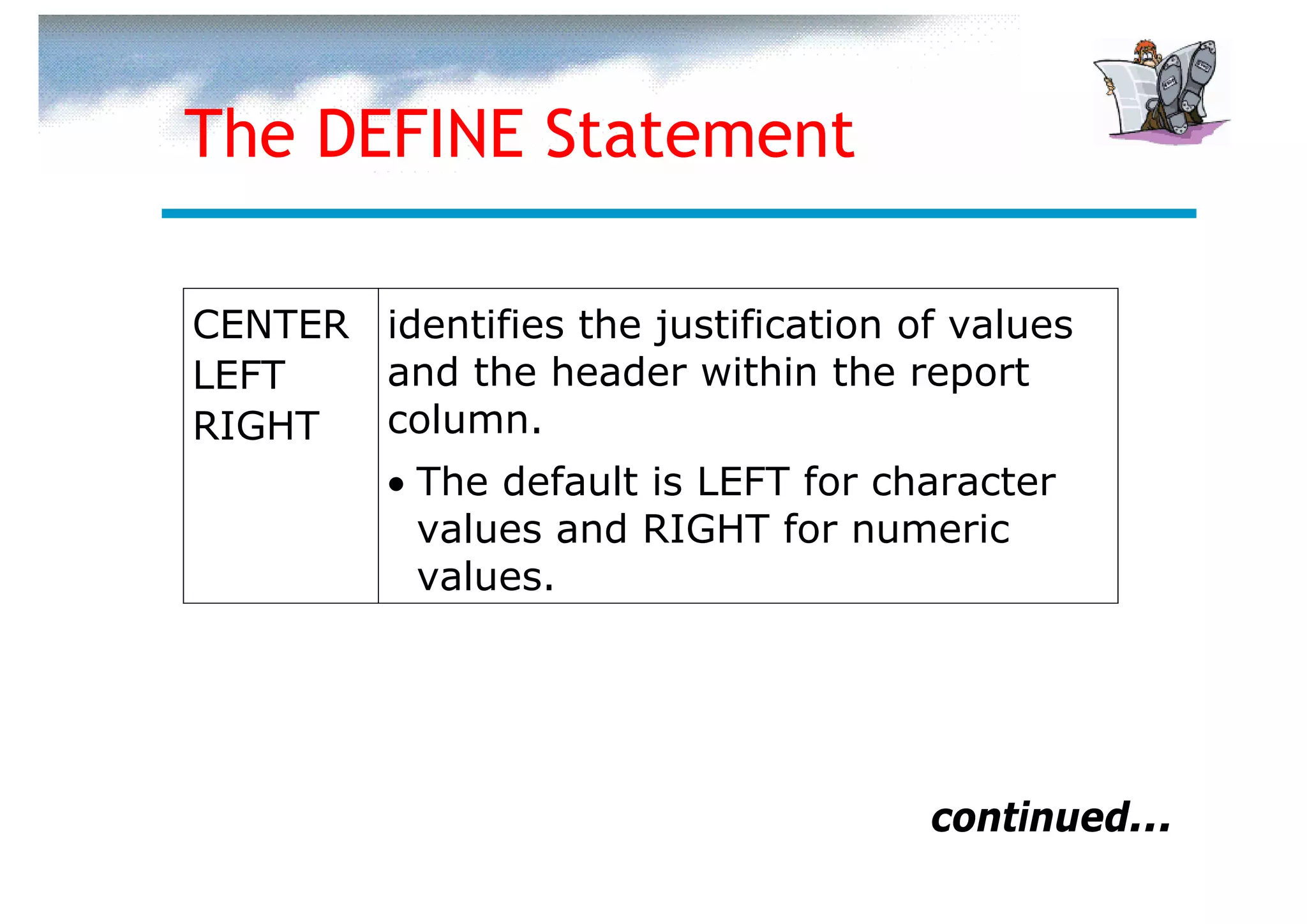 The DEFINE Statement

CENTER identifies the justification of values
LEFT   and the header within the report
RIGHT  column.
       • The default is LEFT for character
         values and RIGHT for numeric
         values.




                                     continued...
 