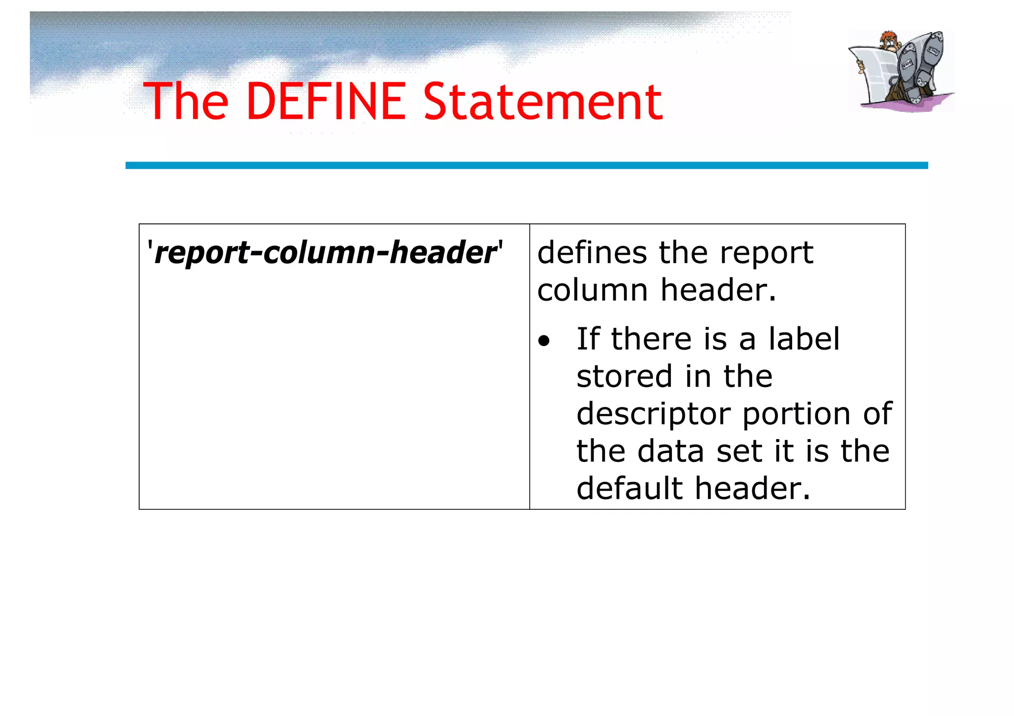 The DEFINE Statement

'report-column-header'   defines the report
                         column header.
                         • If there is a label
                           stored in the
                           descriptor portion of
                           the data set it is the
                           default header.
 