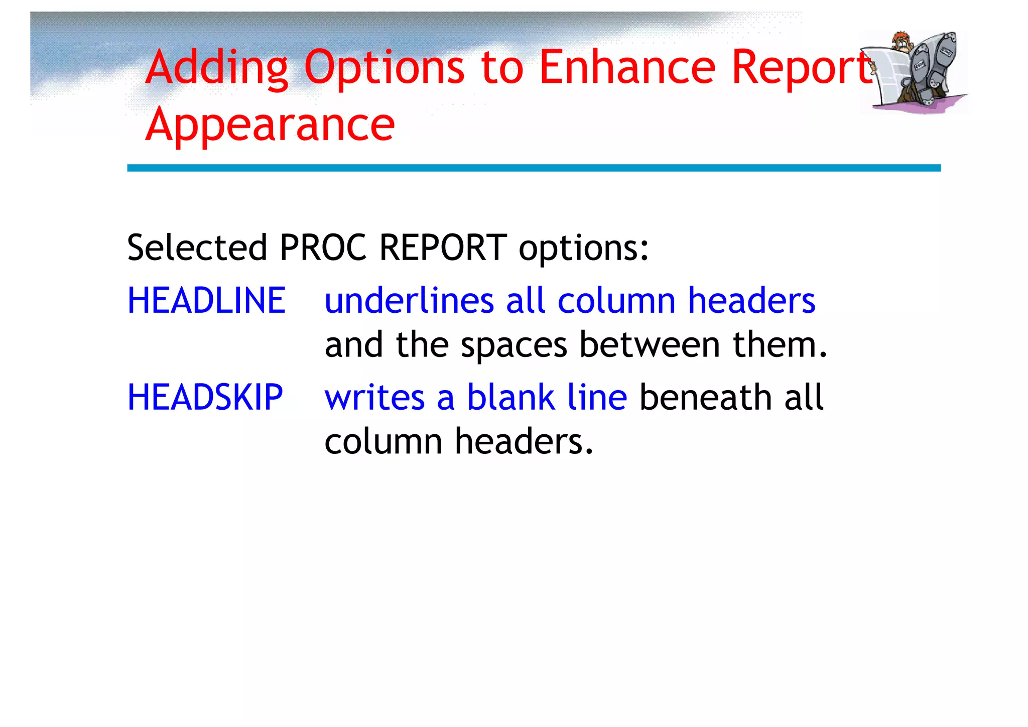 Adding Options to Enhance Report
 Appearance

Selected PROC REPORT options:
HEADLINE underlines all column headers
           and the spaces between them.
HEADSKIP writes a blank line beneath all
           column headers.
 