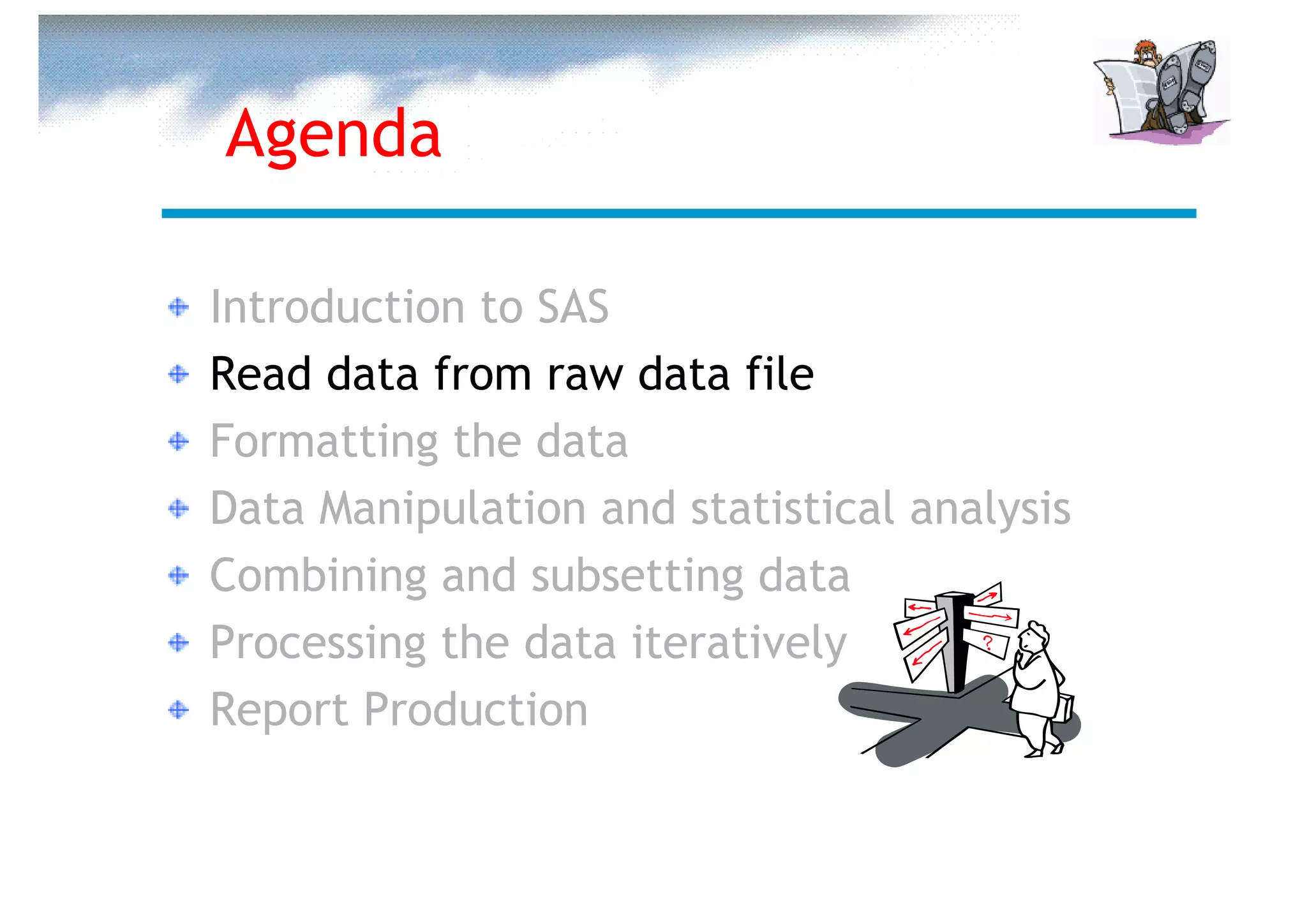 Agenda

Introduction to SAS
Read data from raw data file
Formatting the data
Data Manipulation and statistical analysis
Combining and subsetting data
Processing the data iteratively
Report Production
 