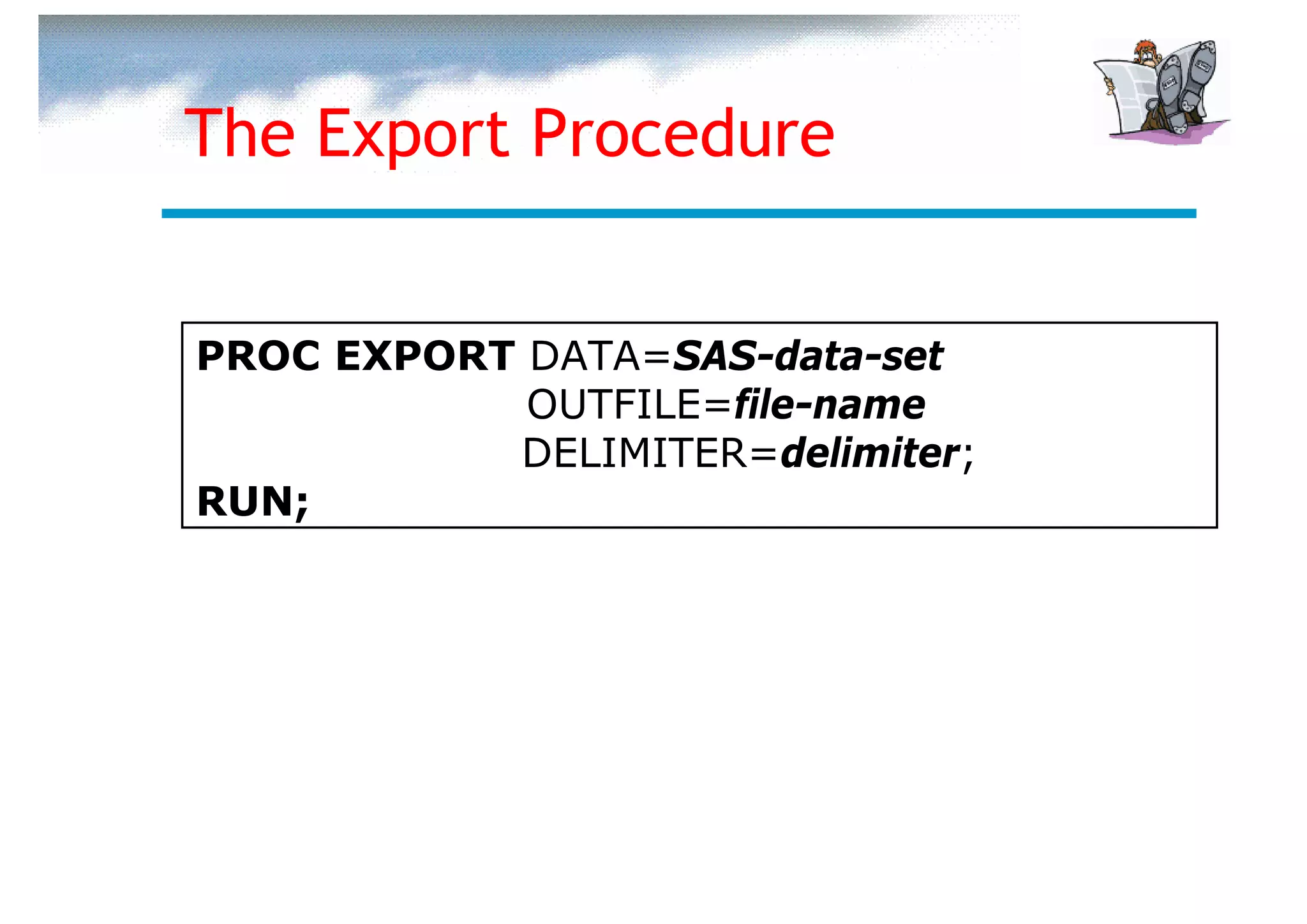 The Export Procedure


PROC EXPORT DATA=SAS-data-set
            OUTFILE=file-name
           DELIMITER=delimiter;
RUN;
 