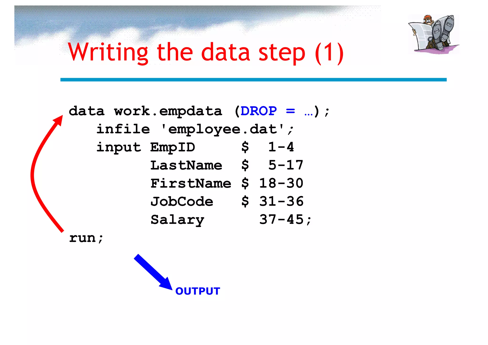 Writing the data step (1)

data work.empdata (DROP = …);
   infile 'employee.dat';
   input EmpID     $ 1-4
         LastName $ 5-17
         FirstName $ 18-30
         JobCode   $ 31-36
         Salary      37-45;
run;


           OUTPUT
 