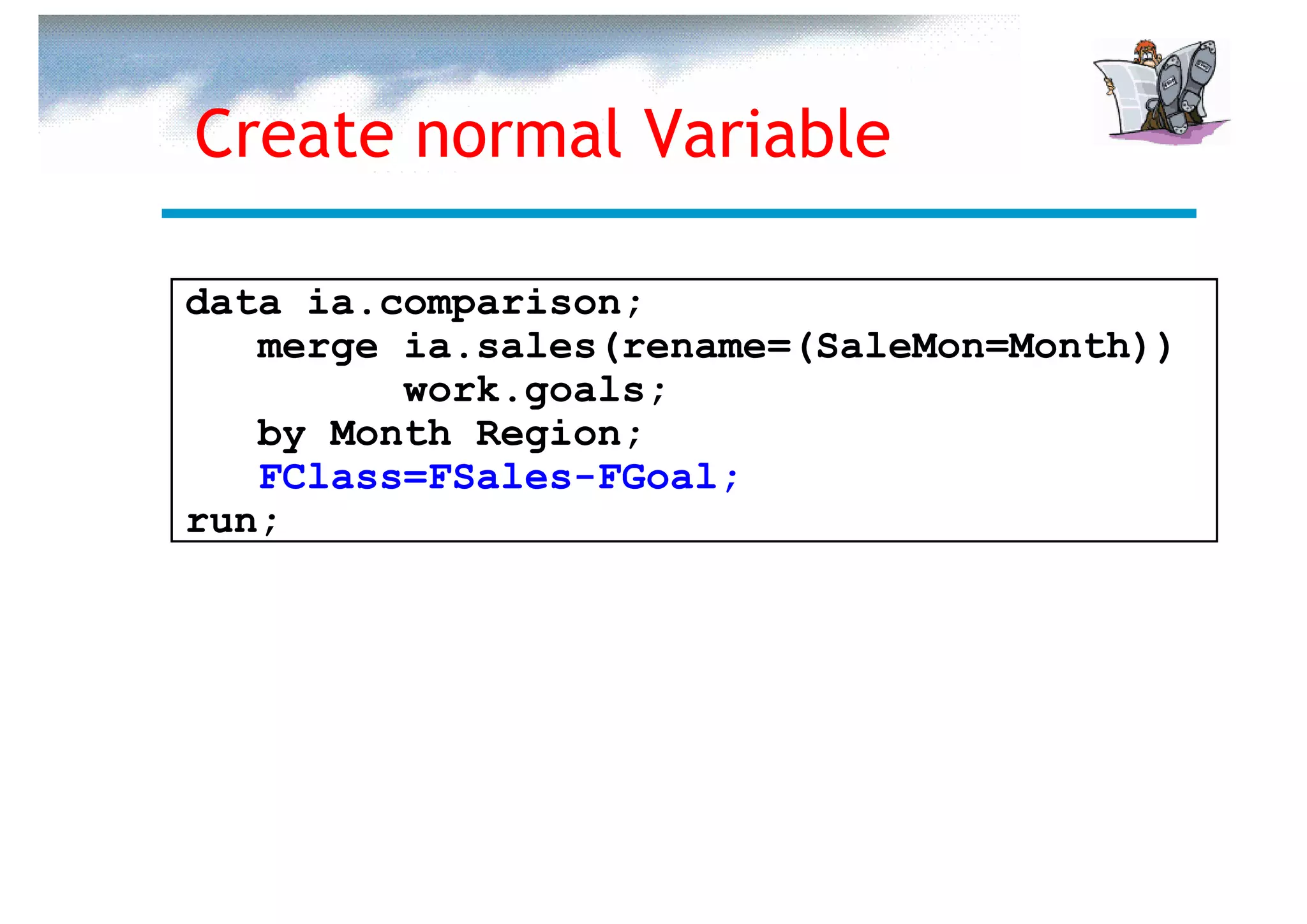 Create normal Variable

data ia.comparison;
   merge ia.sales(rename=(SaleMon=Month))
         work.goals;
   by Month Region;
   FClass=FSales-FGoal;
run;
 