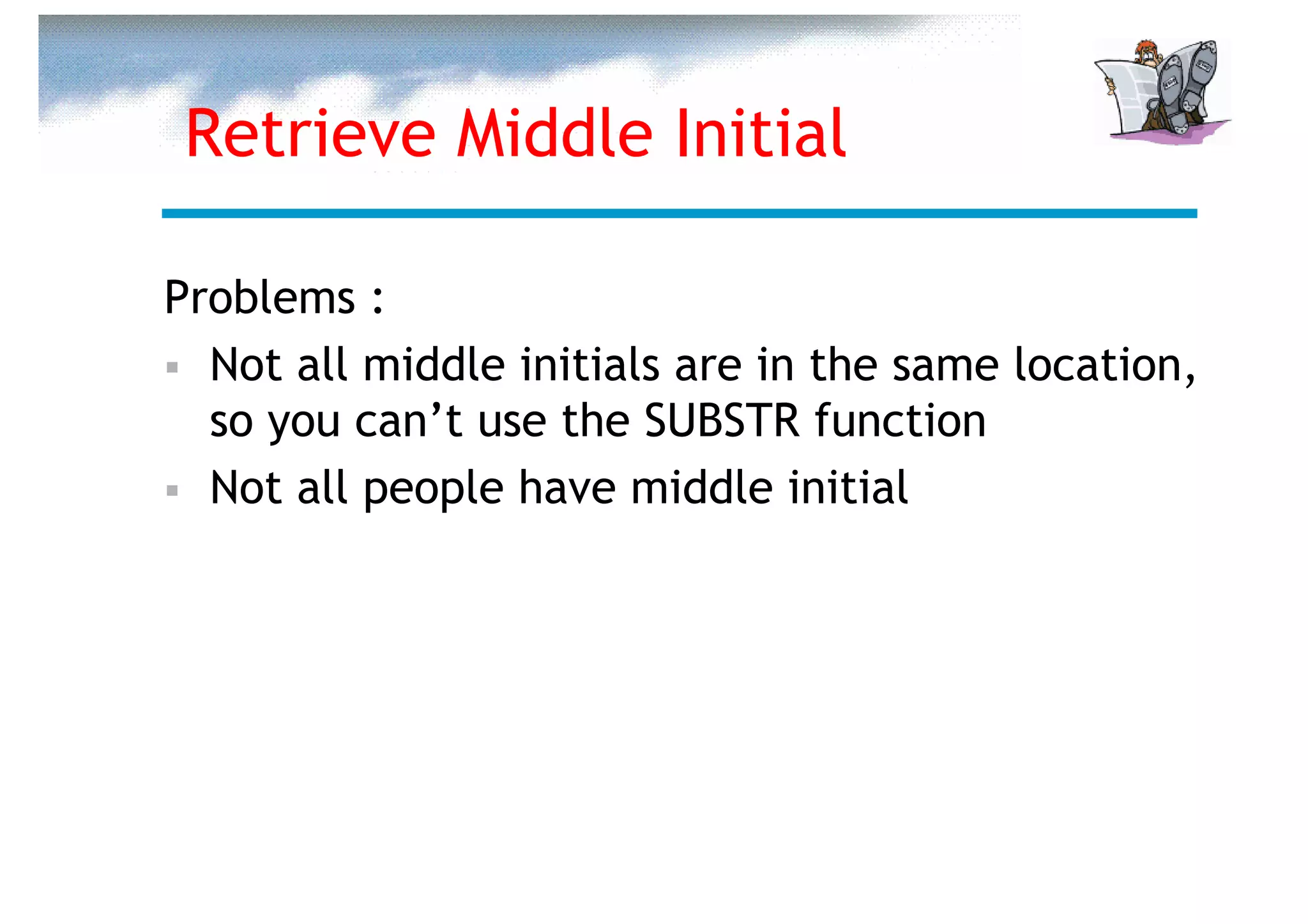 Retrieve Middle Initial

Problems :
  Not all middle initials are in the same location,
  so you can’t use the SUBSTR function
  Not all people have middle initial
 