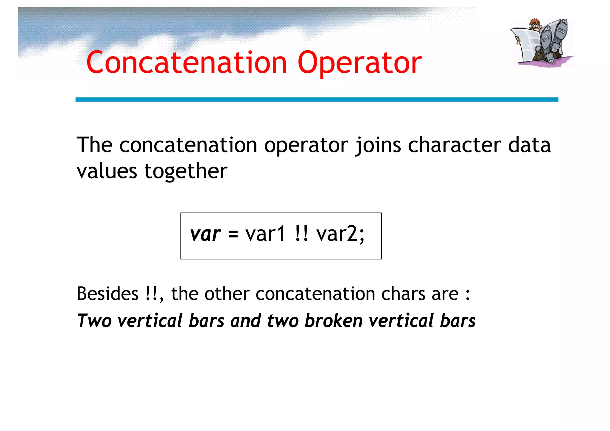 Concatenation Operator

The concatenation operator joins character data
values together

             var = var1 !! var2;

Besides !!, the other concatenation chars are :
Two vertical bars and two broken vertical bars
 