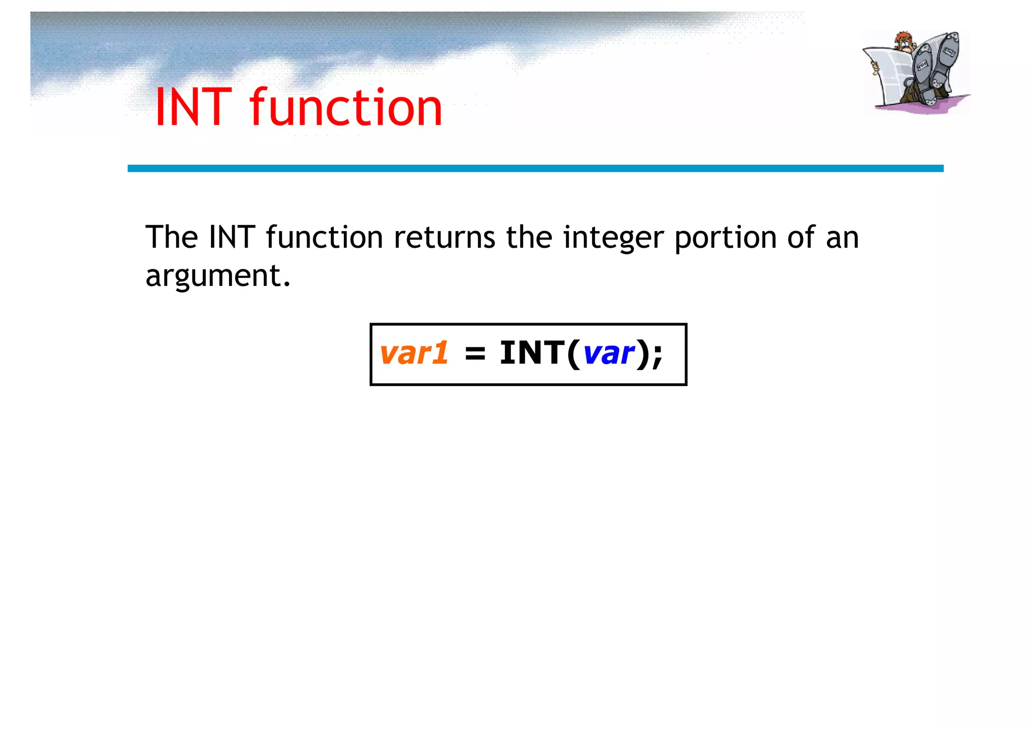 INT function

The INT function returns the integer portion of an
argument.

                var1 = INT(var);
 