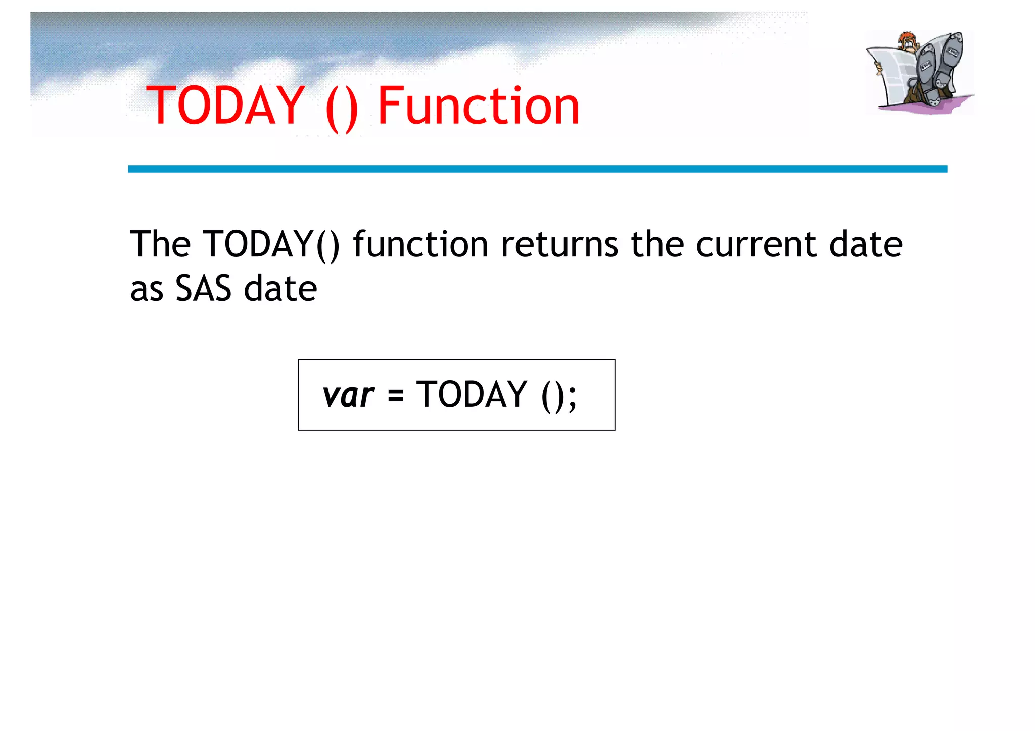 TODAY () Function

The TODAY() function returns the current date
as SAS date

           var = TODAY ();
 