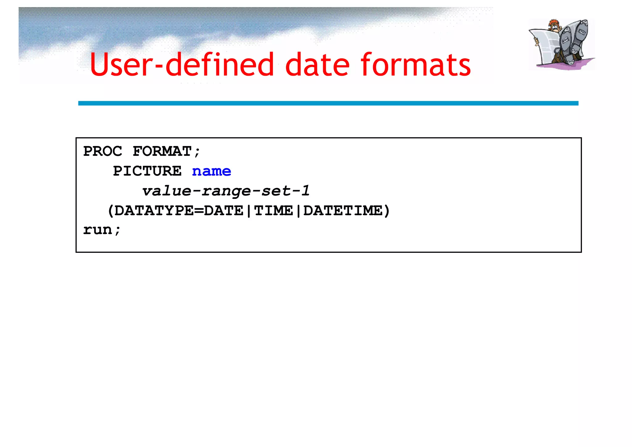 User-defined date formats

PROC FORMAT;
   PICTURE name
      value-range-set-1
  (DATATYPE=DATE|TIME|DATETIME)
run;
 