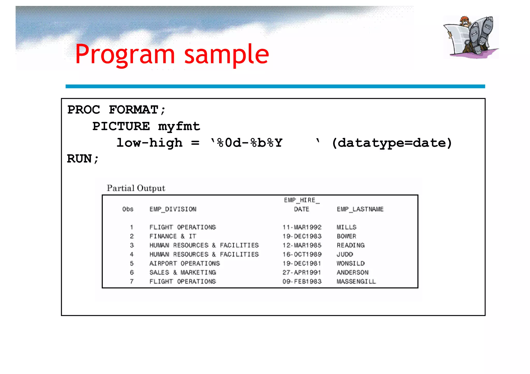 Program sample
PROC FORMAT;
   PICTURE myfmt
      low-high = ‘%0d-%b%Y   ‘ (datatype=date)
RUN;
 
