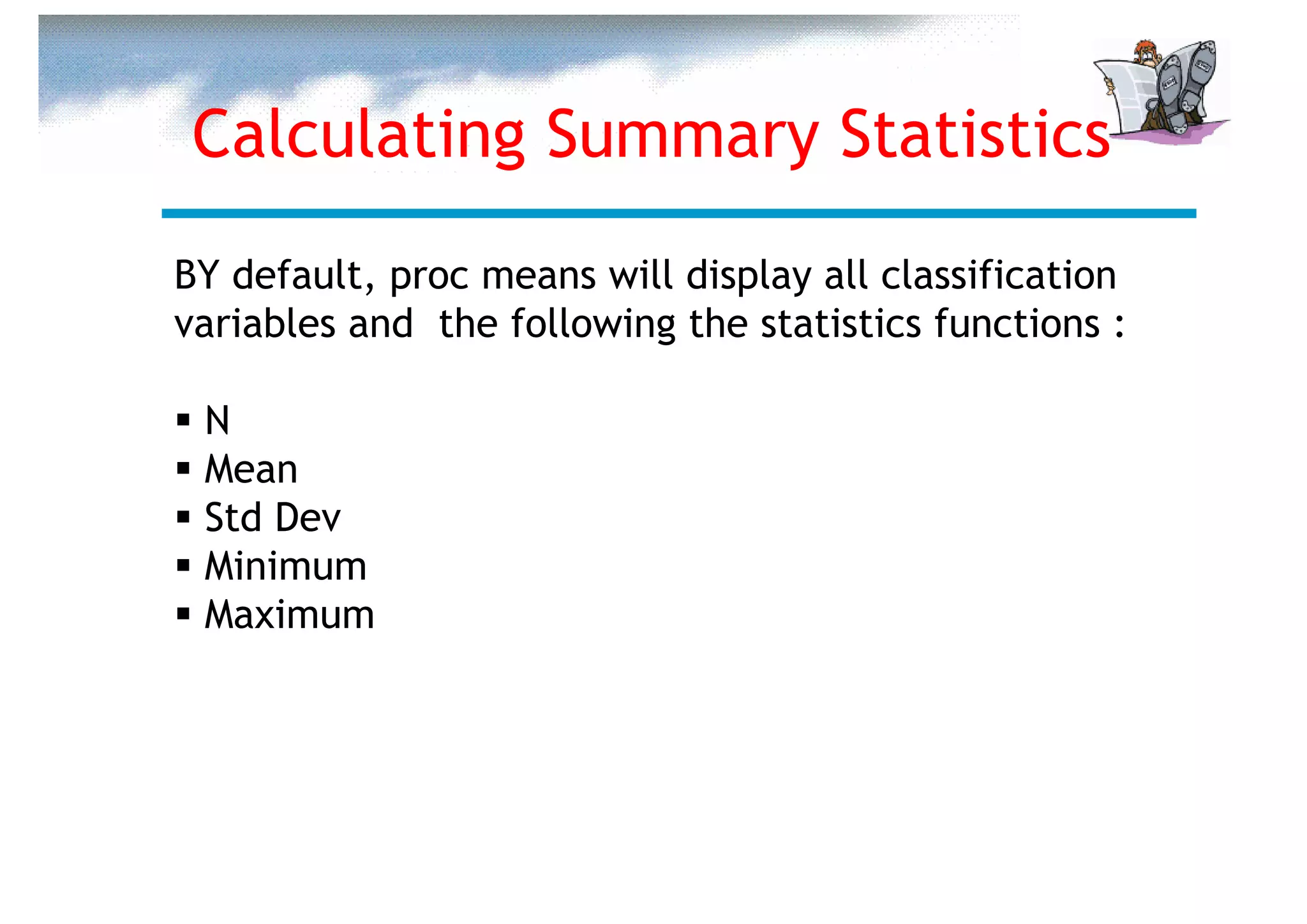Calculating Summary Statistics
BY default, proc means will display all classification
variables and the following the statistics functions :

 N
 Mean
 Std Dev
 Minimum
 Maximum
 