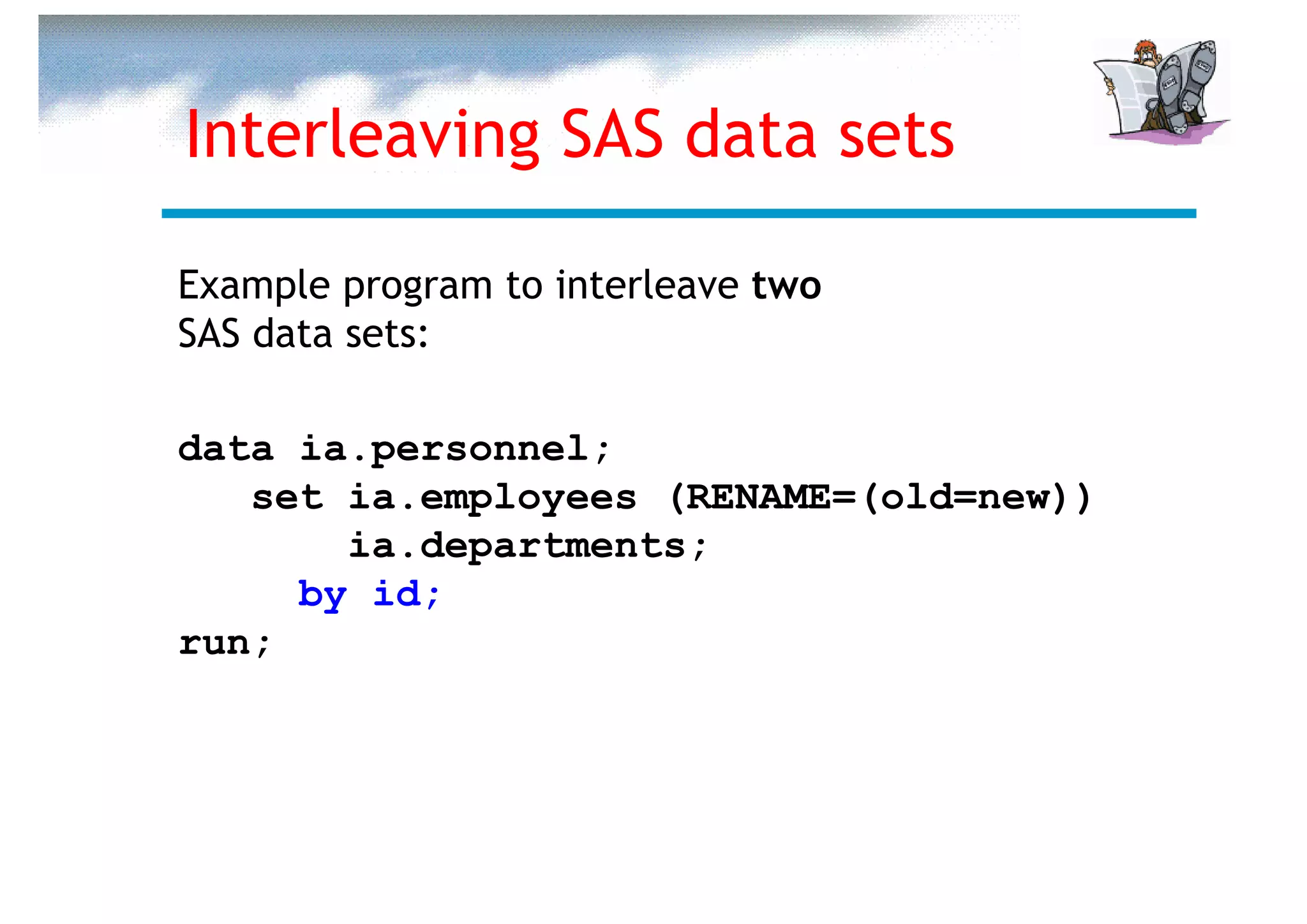 Interleaving SAS data sets

Example program to interleave two
SAS data sets:

data ia.personnel;
   set ia.employees (RENAME=(old=new))
       ia.departments;
     by id;
run;
 