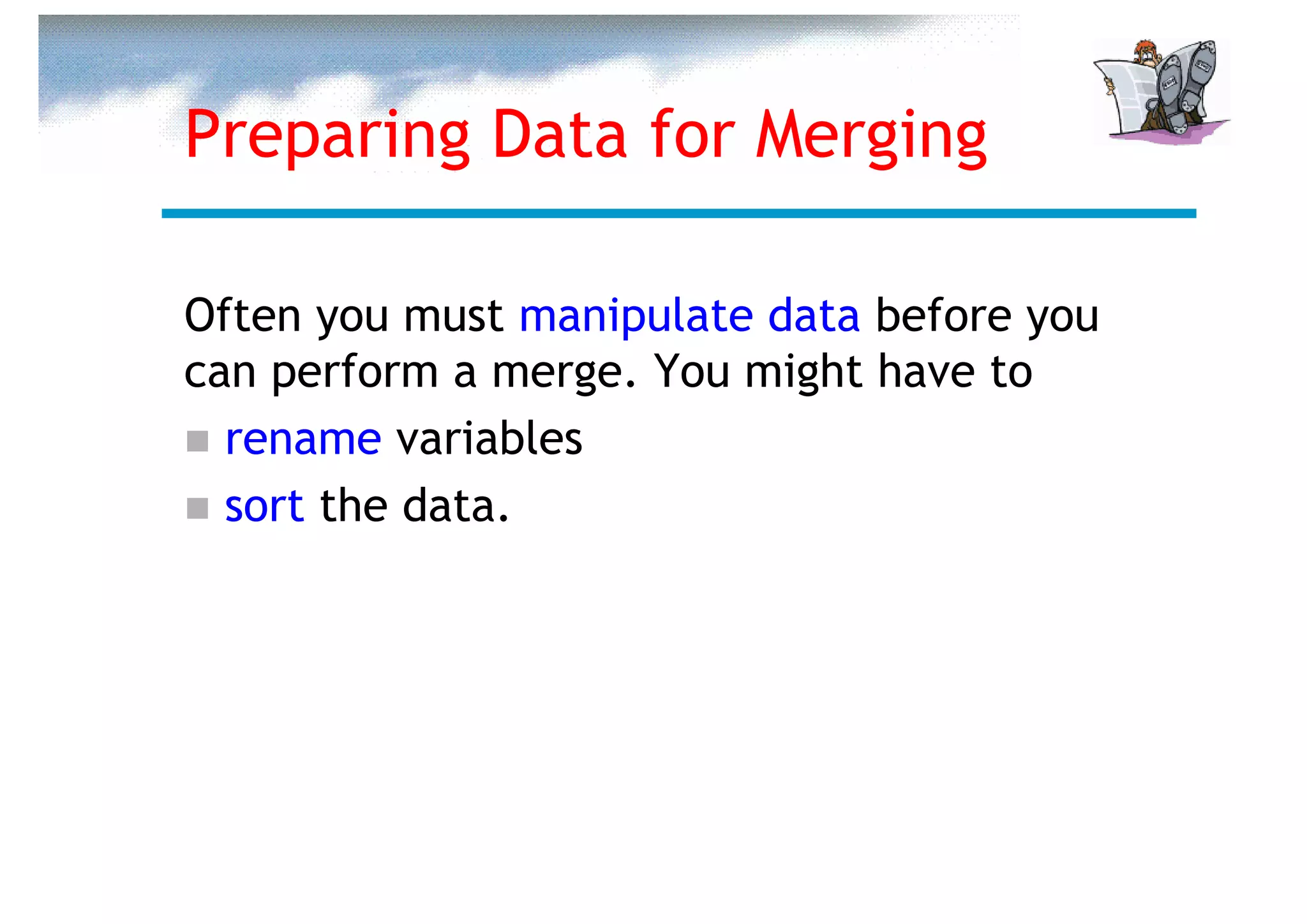 Preparing Data for Merging

Often you must manipulate data before you
can perform a merge. You might have to
  rename variables
  sort the data.
 
