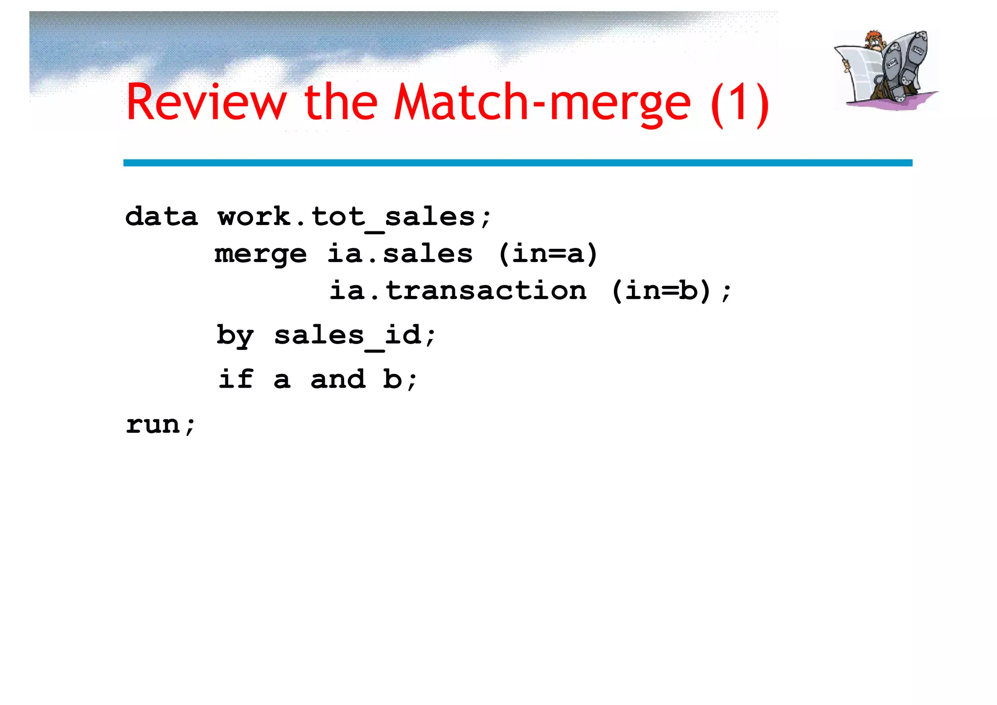 Review the Match-merge (1)

data work.tot_sales;
     merge ia.sales (in=a)
           ia.transaction (in=b);
     by sales_id;
     if a and b;
run;
 