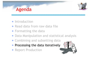 Agenda

Introduction
Read data from raw data file
Formatting the data
Data Manipulation and statistical analysis
Combining and subsetting data
Processing the data iteratively
Report Production
 