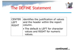 The DEFINE Statement

CENTER identifies the justification of values
LEFT   and the header within the report
RIGHT  column.
       • The default is LEFT for character
         values and RIGHT for numeric
         values.




                                     continued...
 