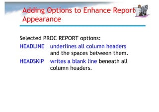 Adding Options to Enhance Report
 Appearance

Selected PROC REPORT options:
HEADLINE underlines all column headers
           and the spaces between them.
HEADSKIP writes a blank line beneath all
           column headers.
 