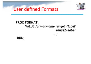 User defined Formats

PROC FORMAT;
      VALUE format-name range1='label'
                        range2='label'
                       …;
 RUN;
 