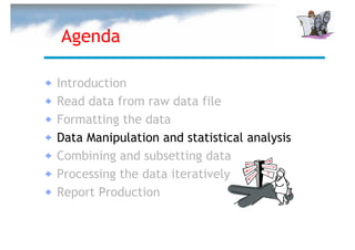 Agenda

Introduction
Read data from raw data file
Formatting the data
Data Manipulation and statistical analysis
Combining and subsetting data
Processing the data iteratively
Report Production
 